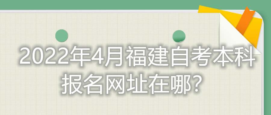2022年4月福建自考本科報(bào)名網(wǎng)址在哪？