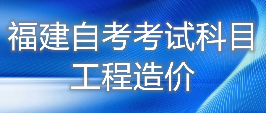 2022年4月福建自考：工程造價(?？?考試科目