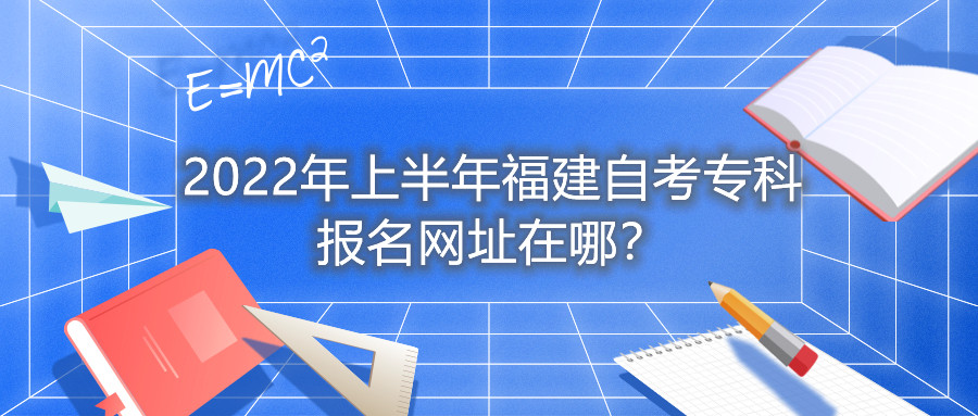 2022年上半年福建自考?？茍?bào)名網(wǎng)址在哪？
