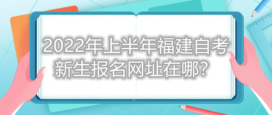2022年上半年福建自考新生報名網址在哪?