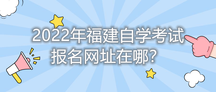 2022年福建自學(xué)考試報名網(wǎng)址在哪？    