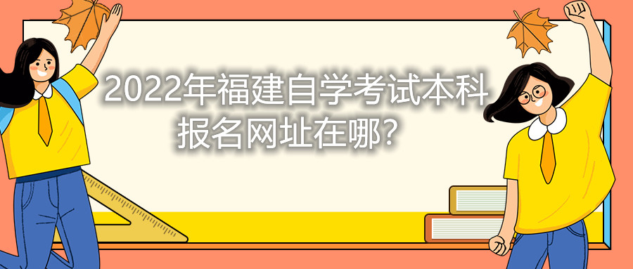 2022年福建自學(xué)考試本科報(bào)名網(wǎng)址在哪？