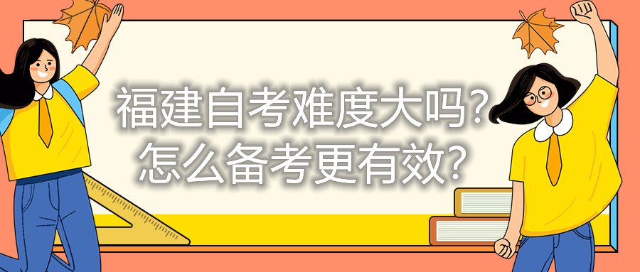 福建自考難度大嗎？怎么備考更有效？