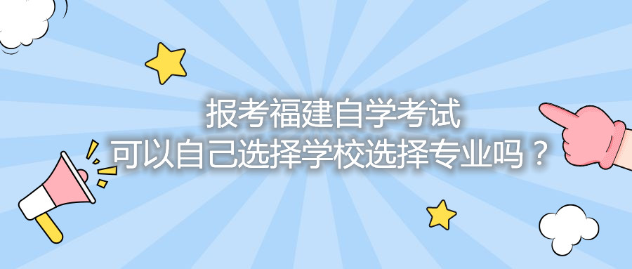 報(bào)考福建自學(xué)考試可以自己選擇學(xué)校選擇專業(yè)嗎？
