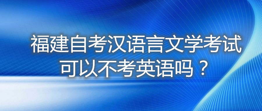 福建自考漢語言文學考試可以不考英語嗎？